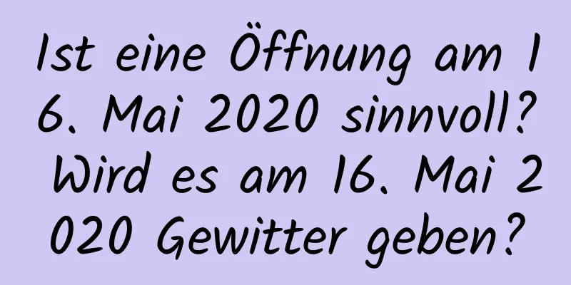 Ist eine Öffnung am 16. Mai 2020 sinnvoll? Wird es am 16. Mai 2020 Gewitter geben?