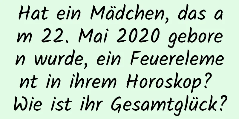 Hat ein Mädchen, das am 22. Mai 2020 geboren wurde, ein Feuerelement in ihrem Horoskop? Wie ist ihr Gesamtglück?