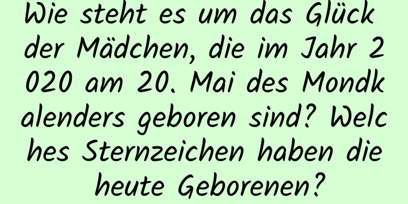 Wie steht es um das Glück der Mädchen, die im Jahr 2020 am 20. Mai des Mondkalenders geboren sind? Welches Sternzeichen haben die heute Geborenen?