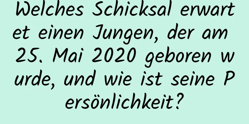 Welches Schicksal erwartet einen Jungen, der am 25. Mai 2020 geboren wurde, und wie ist seine Persönlichkeit?