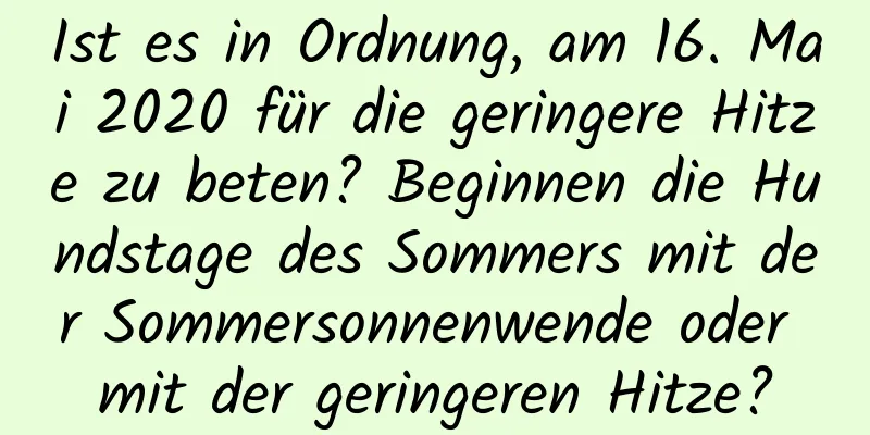 Ist es in Ordnung, am 16. Mai 2020 für die geringere Hitze zu beten? Beginnen die Hundstage des Sommers mit der Sommersonnenwende oder mit der geringeren Hitze?