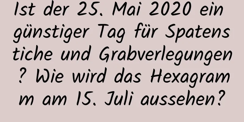 Ist der 25. Mai 2020 ein günstiger Tag für Spatenstiche und Grabverlegungen? Wie wird das Hexagramm am 15. Juli aussehen?