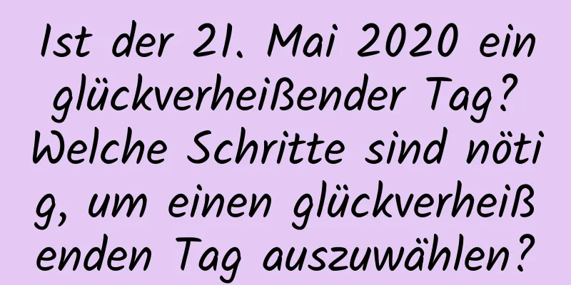 Ist der 21. Mai 2020 ein glückverheißender Tag? Welche Schritte sind nötig, um einen glückverheißenden Tag auszuwählen?