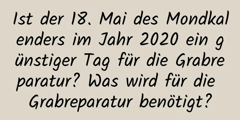 Ist der 18. Mai des Mondkalenders im Jahr 2020 ein günstiger Tag für die Grabreparatur? Was wird für die Grabreparatur benötigt?