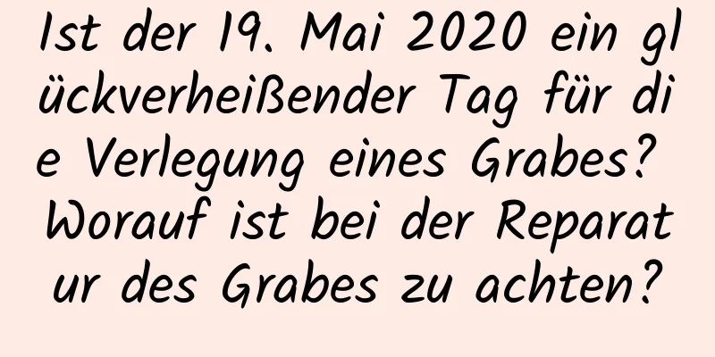 Ist der 19. Mai 2020 ein glückverheißender Tag für die Verlegung eines Grabes? Worauf ist bei der Reparatur des Grabes zu achten?