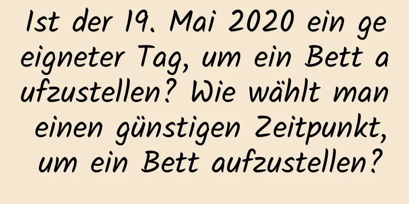 Ist der 19. Mai 2020 ein geeigneter Tag, um ein Bett aufzustellen? Wie wählt man einen günstigen Zeitpunkt, um ein Bett aufzustellen?