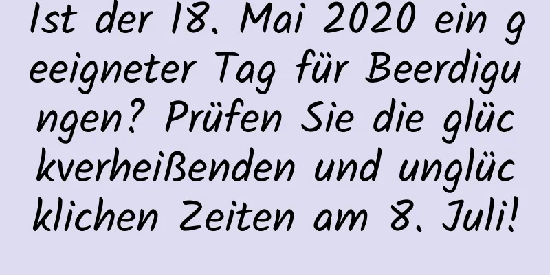 Ist der 18. Mai 2020 ein geeigneter Tag für Beerdigungen? Prüfen Sie die glückverheißenden und unglücklichen Zeiten am 8. Juli!