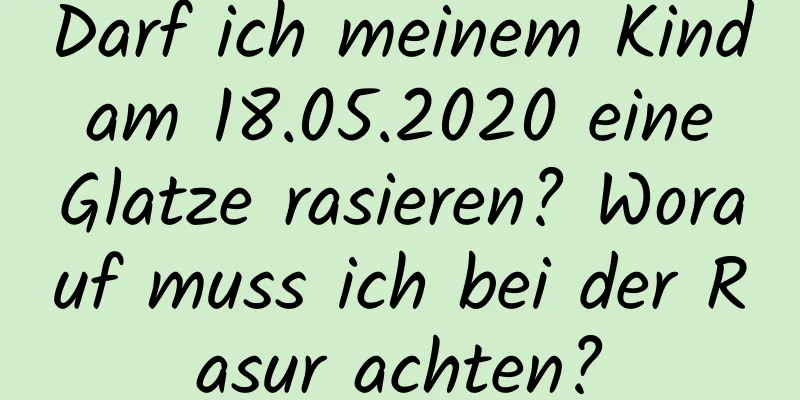 Darf ich meinem Kind am 18.05.2020 eine Glatze rasieren? Worauf muss ich bei der Rasur achten?