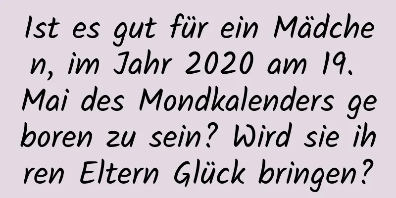 Ist es gut für ein Mädchen, im Jahr 2020 am 19. Mai des Mondkalenders geboren zu sein? Wird sie ihren Eltern Glück bringen?