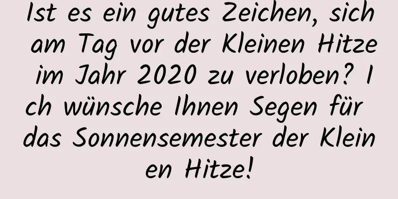 Ist es ein gutes Zeichen, sich am Tag vor der Kleinen Hitze im Jahr 2020 zu verloben? Ich wünsche Ihnen Segen für das Sonnensemester der Kleinen Hitze!