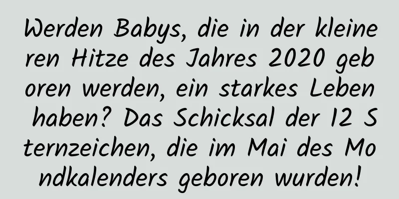 Werden Babys, die in der kleineren Hitze des Jahres 2020 geboren werden, ein starkes Leben haben? Das Schicksal der 12 Sternzeichen, die im Mai des Mondkalenders geboren wurden!