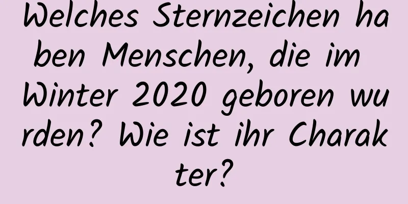 Welches Sternzeichen haben Menschen, die im Winter 2020 geboren wurden? Wie ist ihr Charakter?