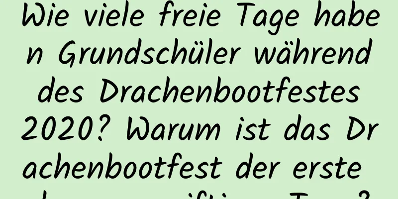 Wie viele freie Tage haben Grundschüler während des Drachenbootfestes 2020? Warum ist das Drachenbootfest der erste der neun giftigen Tage?