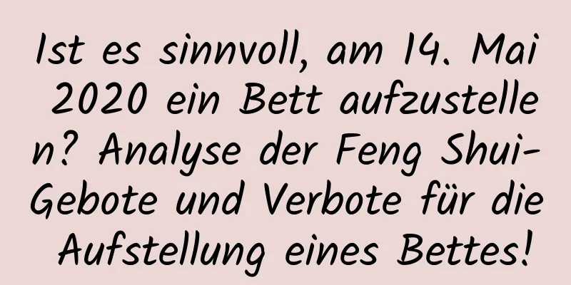 Ist es sinnvoll, am 14. Mai 2020 ein Bett aufzustellen? Analyse der Feng Shui-Gebote und Verbote für die Aufstellung eines Bettes!