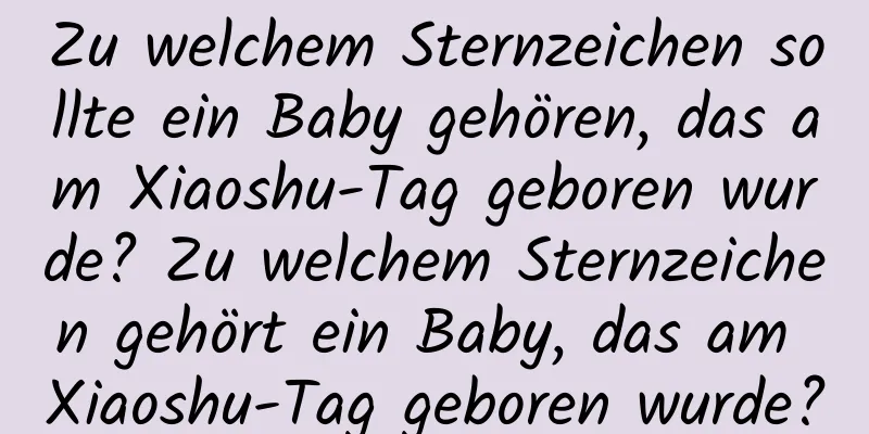 Zu welchem ​​Sternzeichen sollte ein Baby gehören, das am Xiaoshu-Tag geboren wurde? Zu welchem ​​Sternzeichen gehört ein Baby, das am Xiaoshu-Tag geboren wurde?