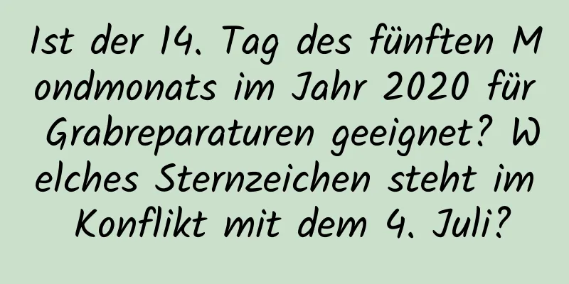 Ist der 14. Tag des fünften Mondmonats im Jahr 2020 für Grabreparaturen geeignet? Welches Sternzeichen steht im Konflikt mit dem 4. Juli?