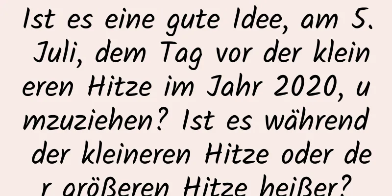 Ist es eine gute Idee, am 5. Juli, dem Tag vor der kleineren Hitze im Jahr 2020, umzuziehen? Ist es während der kleineren Hitze oder der größeren Hitze heißer?