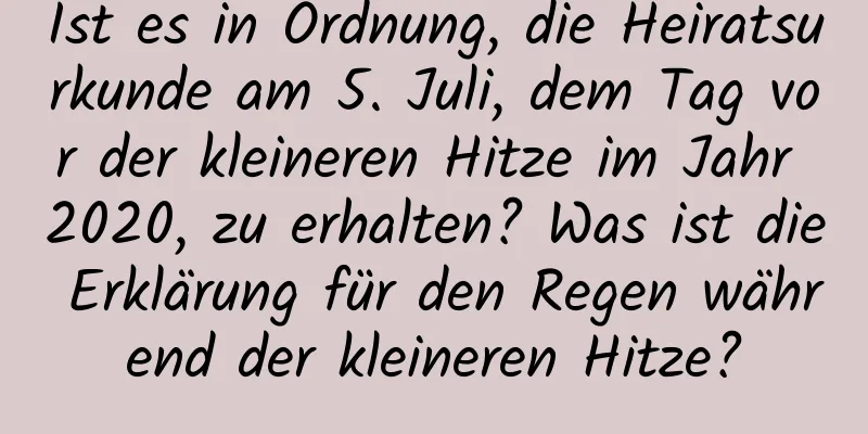 Ist es in Ordnung, die Heiratsurkunde am 5. Juli, dem Tag vor der kleineren Hitze im Jahr 2020, zu erhalten? Was ist die Erklärung für den Regen während der kleineren Hitze?