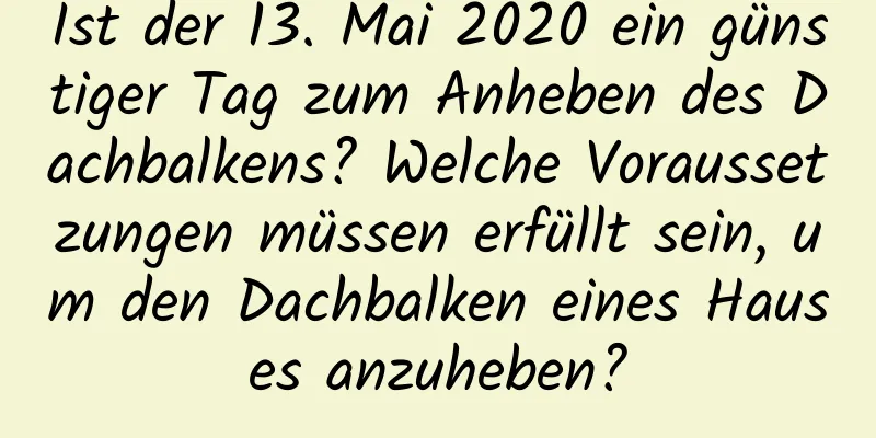 Ist der 13. Mai 2020 ein günstiger Tag zum Anheben des Dachbalkens? Welche Voraussetzungen müssen erfüllt sein, um den Dachbalken eines Hauses anzuheben?