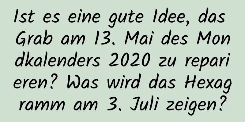 Ist es eine gute Idee, das Grab am 13. Mai des Mondkalenders 2020 zu reparieren? Was wird das Hexagramm am 3. Juli zeigen?