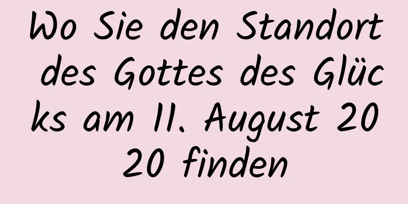 Wo Sie den Standort des Gottes des Glücks am 11. August 2020 finden