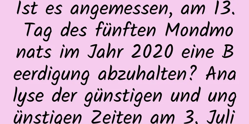 Ist es angemessen, am 13. Tag des fünften Mondmonats im Jahr 2020 eine Beerdigung abzuhalten? Analyse der günstigen und ungünstigen Zeiten am 3. Juli