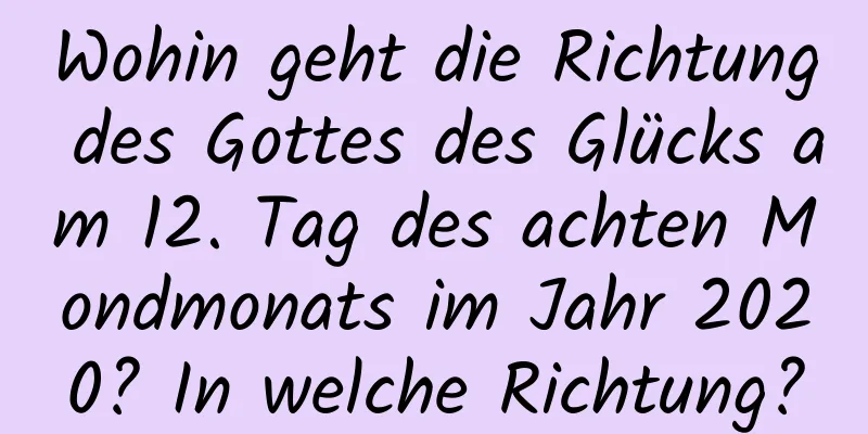 Wohin geht die Richtung des Gottes des Glücks am 12. Tag des achten Mondmonats im Jahr 2020? In welche Richtung?