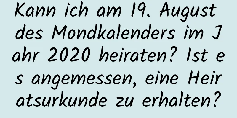 Kann ich am 19. August des Mondkalenders im Jahr 2020 heiraten? Ist es angemessen, eine Heiratsurkunde zu erhalten?