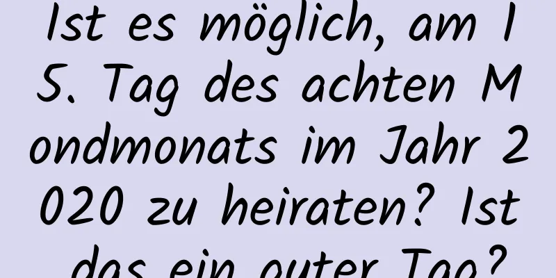 Ist es möglich, am 15. Tag des achten Mondmonats im Jahr 2020 zu heiraten? Ist das ein guter Tag?