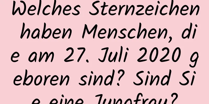 Welches Sternzeichen haben Menschen, die am 27. Juli 2020 geboren sind? Sind Sie eine Jungfrau?