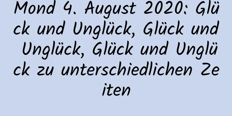 Mond 4. August 2020: Glück und Unglück, Glück und Unglück, Glück und Unglück zu unterschiedlichen Zeiten