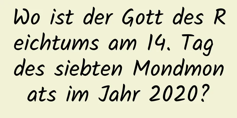 Wo ist der Gott des Reichtums am 14. Tag des siebten Mondmonats im Jahr 2020?