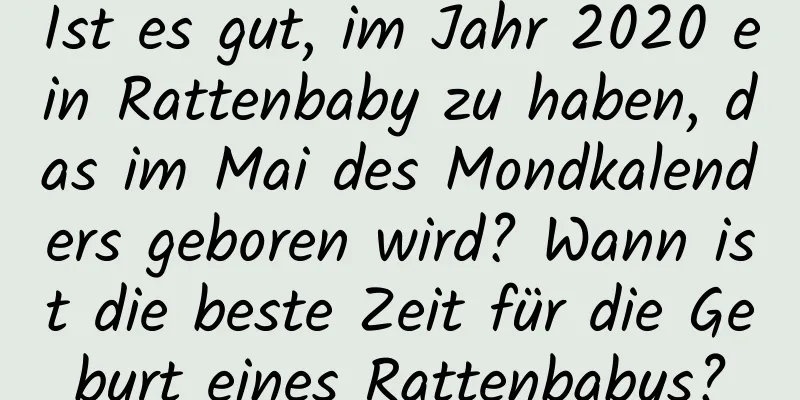 Ist es gut, im Jahr 2020 ein Rattenbaby zu haben, das im Mai des Mondkalenders geboren wird? Wann ist die beste Zeit für die Geburt eines Rattenbabys?