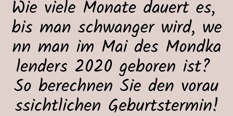 Wie viele Monate dauert es, bis man schwanger wird, wenn man im Mai des Mondkalenders 2020 geboren ist? So berechnen Sie den voraussichtlichen Geburtstermin!