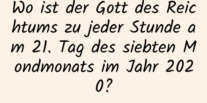 Wo ist der Gott des Reichtums zu jeder Stunde am 21. Tag des siebten Mondmonats im Jahr 2020?