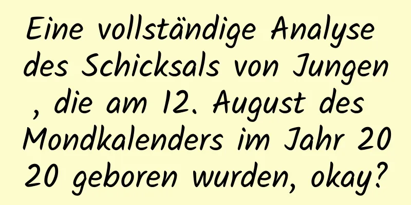 Eine vollständige Analyse des Schicksals von Jungen, die am 12. August des Mondkalenders im Jahr 2020 geboren wurden, okay?