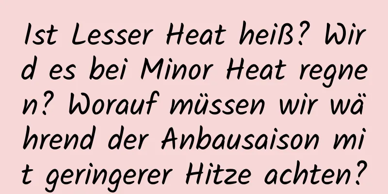 Ist Lesser Heat heiß? Wird es bei Minor Heat regnen? Worauf müssen wir während der Anbausaison mit geringerer Hitze achten?