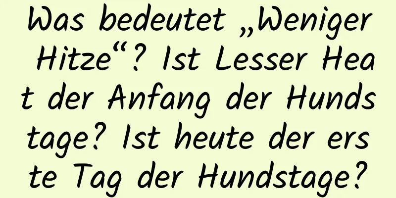 Was bedeutet „Weniger Hitze“? Ist Lesser Heat der Anfang der Hundstage? Ist heute der erste Tag der Hundstage?