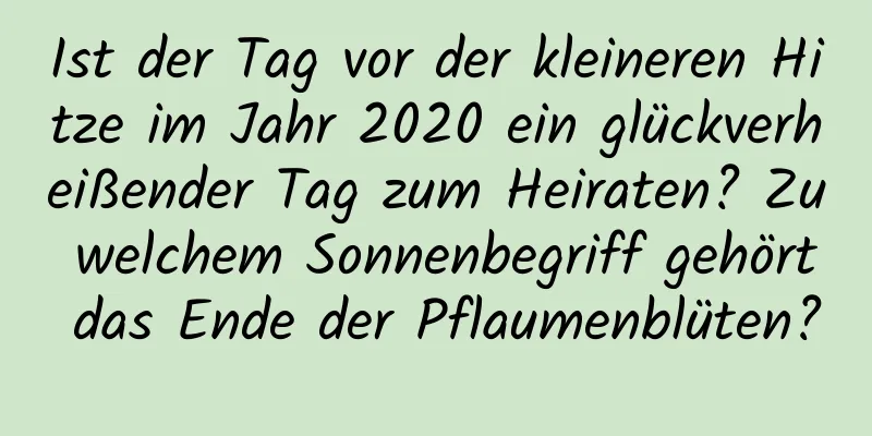 Ist der Tag vor der kleineren Hitze im Jahr 2020 ein glückverheißender Tag zum Heiraten? Zu welchem ​​Sonnenbegriff gehört das Ende der Pflaumenblüten?