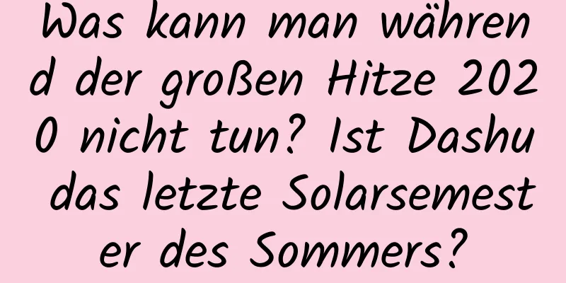 Was kann man während der großen Hitze 2020 nicht tun? Ist Dashu das letzte Solarsemester des Sommers?