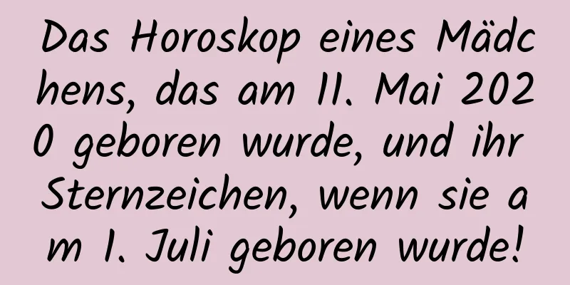 Das Horoskop eines Mädchens, das am 11. Mai 2020 geboren wurde, und ihr Sternzeichen, wenn sie am 1. Juli geboren wurde!