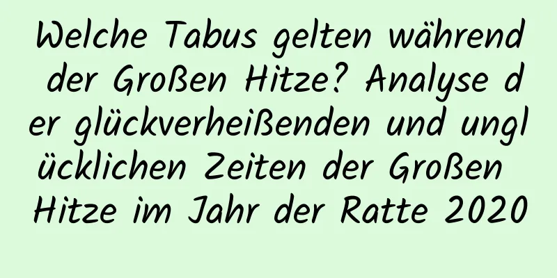 Welche Tabus gelten während der Großen Hitze? Analyse der glückverheißenden und unglücklichen Zeiten der Großen Hitze im Jahr der Ratte 2020