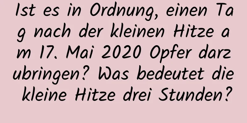 Ist es in Ordnung, einen Tag nach der kleinen Hitze am 17. Mai 2020 Opfer darzubringen? Was bedeutet die kleine Hitze drei Stunden?