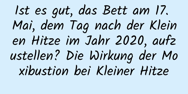 Ist es gut, das Bett am 17. Mai, dem Tag nach der Kleinen Hitze im Jahr 2020, aufzustellen? Die Wirkung der Moxibustion bei Kleiner Hitze