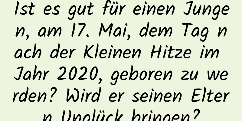 Ist es gut für einen Jungen, am 17. Mai, dem Tag nach der Kleinen Hitze im Jahr 2020, geboren zu werden? Wird er seinen Eltern Unglück bringen?