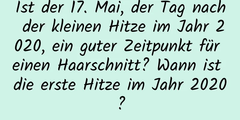 Ist der 17. Mai, der Tag nach der kleinen Hitze im Jahr 2020, ein guter Zeitpunkt für einen Haarschnitt? Wann ist die erste Hitze im Jahr 2020?