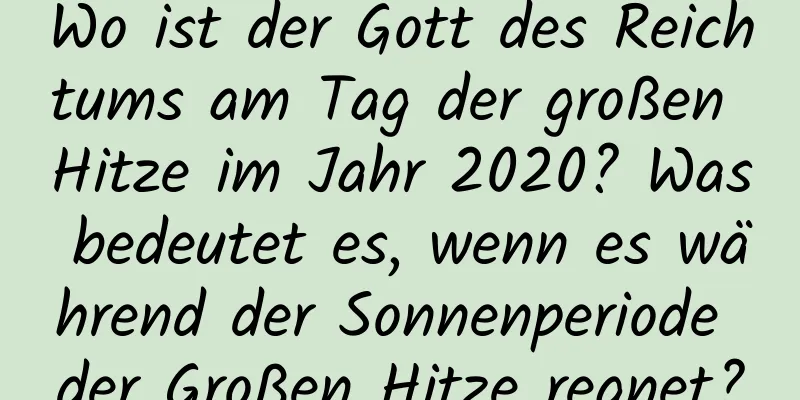 Wo ist der Gott des Reichtums am Tag der großen Hitze im Jahr 2020? Was bedeutet es, wenn es während der Sonnenperiode der Großen Hitze regnet?