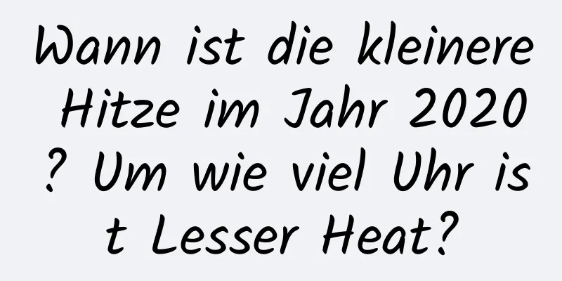 Wann ist die kleinere Hitze im Jahr 2020? Um wie viel Uhr ist Lesser Heat?