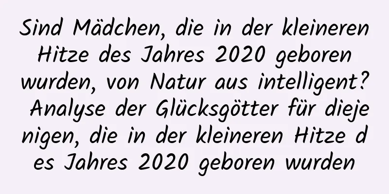 Sind Mädchen, die in der kleineren Hitze des Jahres 2020 geboren wurden, von Natur aus intelligent? Analyse der Glücksgötter für diejenigen, die in der kleineren Hitze des Jahres 2020 geboren wurden