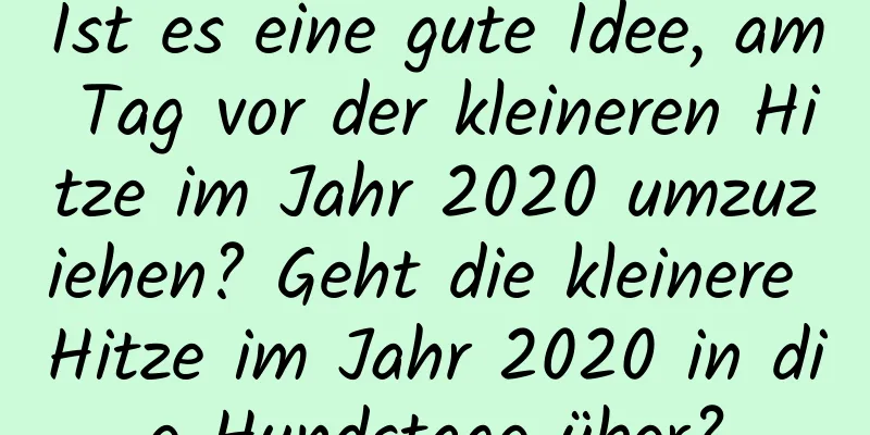 Ist es eine gute Idee, am Tag vor der kleineren Hitze im Jahr 2020 umzuziehen? Geht die kleinere Hitze im Jahr 2020 in die Hundstage über?